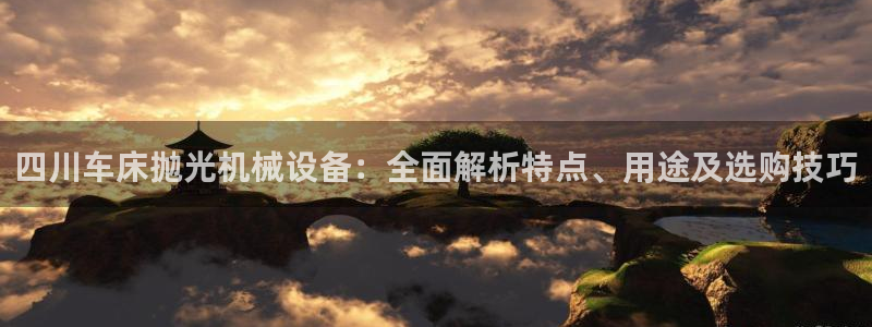杏盛平台登录：四川车床抛光机械设备：全面解析特点、用途及选购技巧