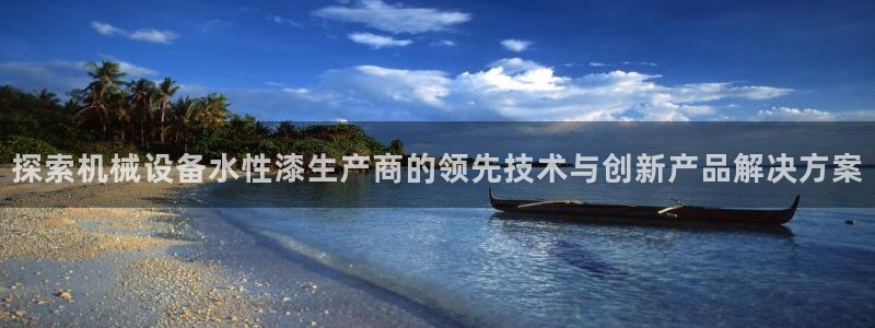 杏盛平台开户：探索机械设备水性漆生产商的领先技术与创新产品解决方案