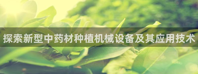 杏盛平台登录：探索新型中药材种植机械设备及其应用技术