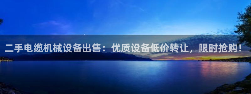 杏盛平台开户 贴吧：二手电缆机械设备出售：优质设备低价转让，限时抢购！