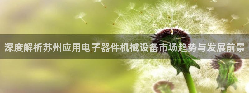 杏盛平台：深度解析苏州应用电子器件机械设备市场趋势与发展前景