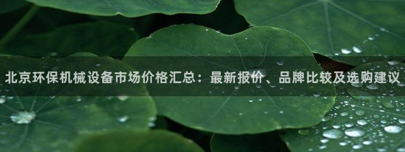 杏盛平台登录：北京环保机械设备市场价格汇总：最新报价、品牌比较及选购建议