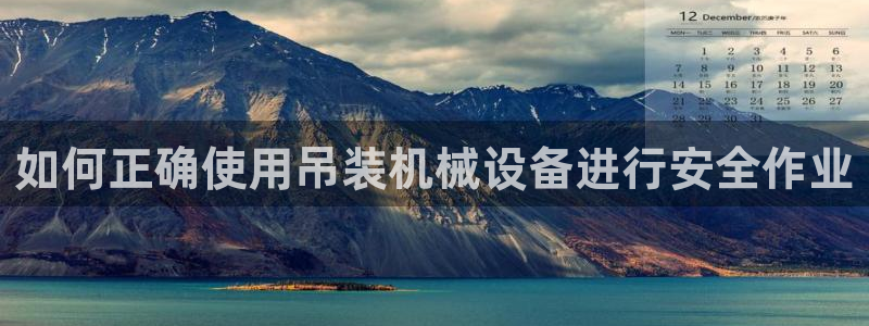 杏盛平台登陆地址：如何正确使用吊装机械设备进行安全作业