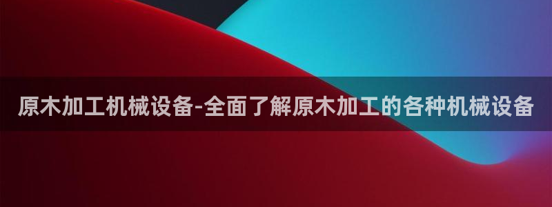 杏盛平台官网注册：原木加工机械设备-全面了解原木加工的各种机械设备