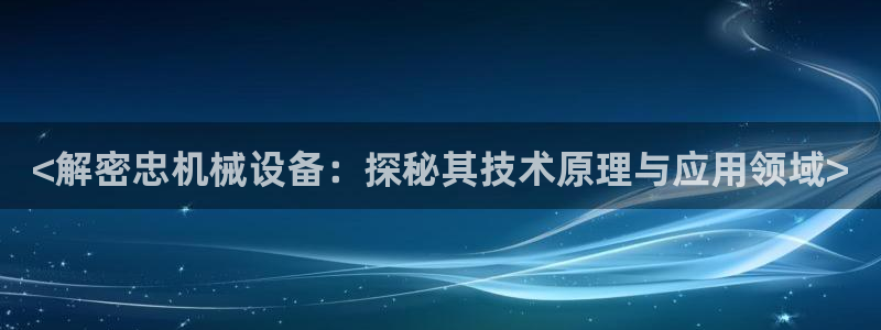 杏盛app下载：<解密忠机械设备：探秘其技术原理与应用领域>