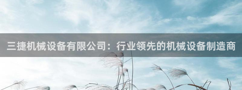 杏盛注册登录：三捷机械设备有限公司：行业领先的机械设备制造商