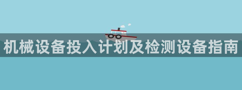 杏盛平台登录：机械设备投入计划及检测设备指南