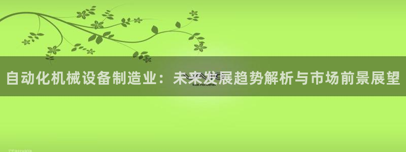 杏盛平台登陆地址：自动化机械设备制造业：未来发展趋势解析与市场前景展望