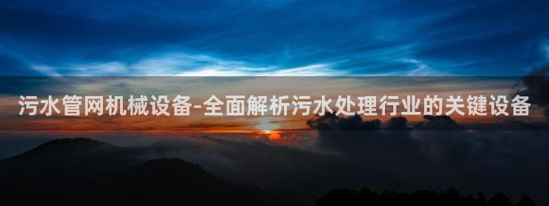 杏盛平台登录：污水管网机械设备-全面解析污水处理行业的关键设备