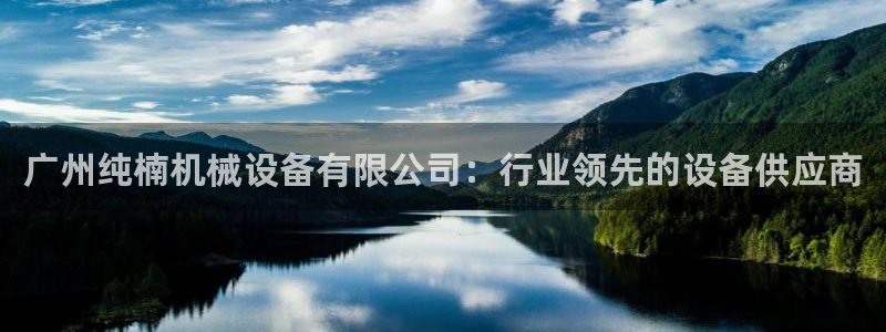 杏盛平台主管：广州纯楠机械设备有限公司：行业领先的设备供应商