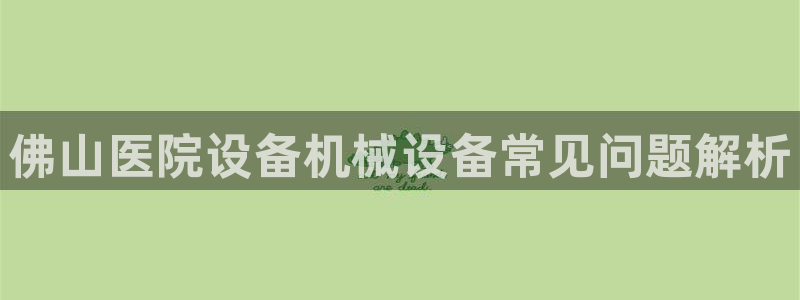 杏盛平台登录：佛山医院设备机械设备常见问题解析