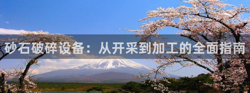 杏盛娱乐代理：砂石破碎设备：从开采到加工的全面指南