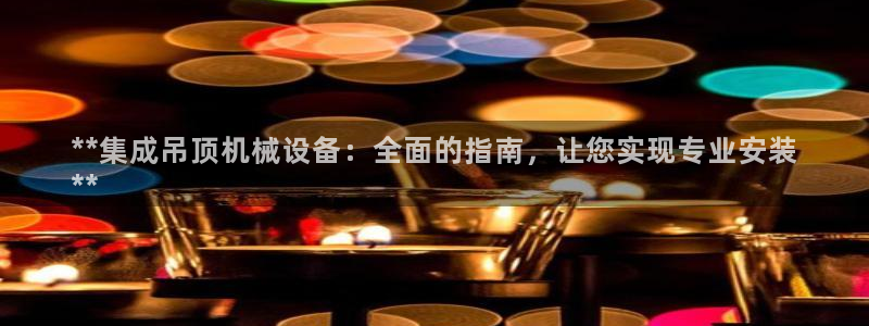 杏盛平台登陆：**集成吊顶机械设备：全面的指南，让您实现专业安装
**