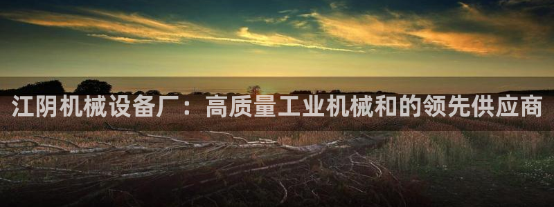 杏盛平台上级：江阴机械设备厂：高质量工业机械和的领先供应商