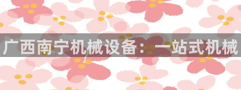 杏盛开户地址：广西南宁机械设备：一站式机械