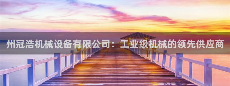 杏盛平台登录地址：州冠浩机械设备有限公司：工业级机械的领先供应商