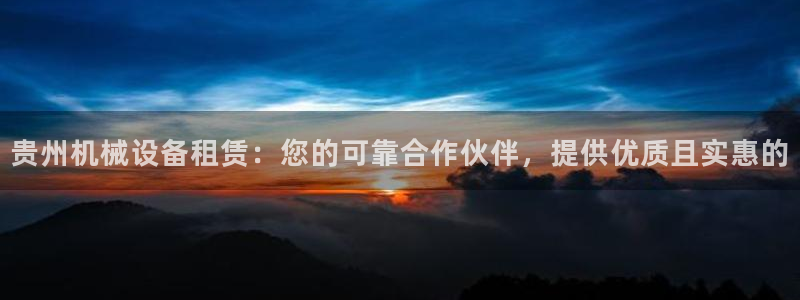 杏盛app下载：贵州机械设备租赁：您的可靠合作伙伴，提供优质且实惠的