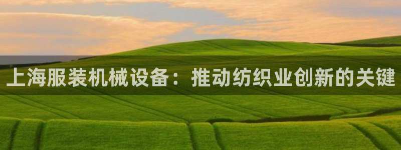杏盛平台官网注册登录：上海服装机械设备：推动纺织业创新的关键