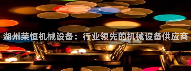 杏盛平台注册：湖州荣恒机械设备：行业领先的机械设备供应商