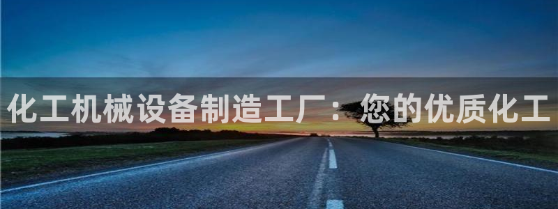 杏盛平台官网注册：化工机械设备制造工厂：您的优质化工