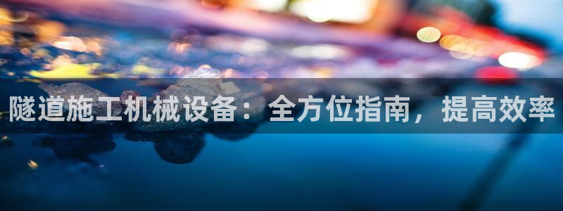 杏盛官网登录：隧道施工机械设备：全方位指南，提高效率