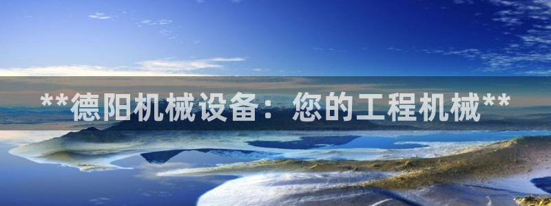 杏盛平台开户 贴吧：**德阳机械设备：您的工程机械**