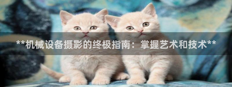 杏盛平台登录：**机械设备摄影的终极指南：掌握艺术和技术**