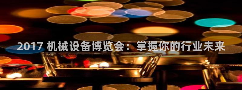 杏盛平台开户：2017 机械设备博览会：掌握你的行业未来