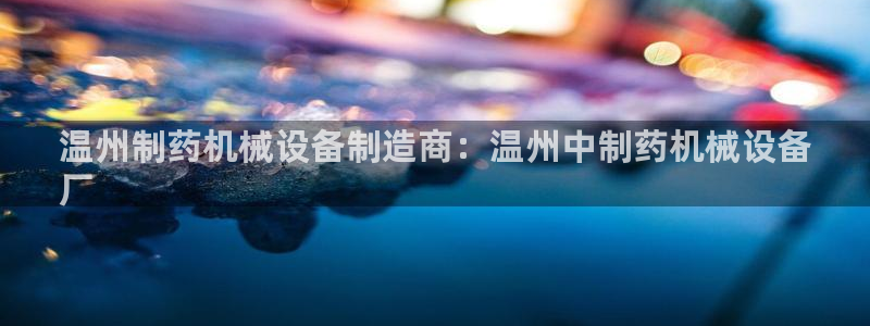 杏盛乐岳35994誓：温州制药机械设备制造商：温州中制药机械设备
厂