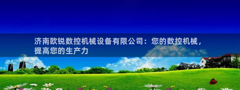 杏盛平台注册：济南欧锐数控机械设备有限公司：您的数控机械，
提高您的生产力