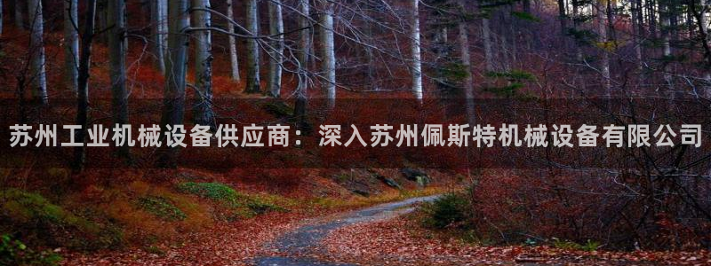 杏盛平台登录地址：苏州工业机械设备供应商：深入苏州佩斯特机械设备有限公司