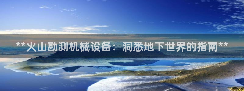 杏盛平台官网注册登录：**火山勘测机械设备：洞悉地下世界的指南**