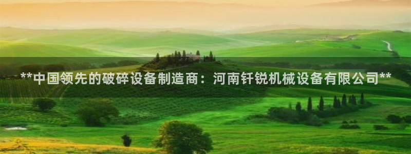 杏盛平台主管：**中国领先的破碎设备制造商：河南钎锐机械设备有限公司**