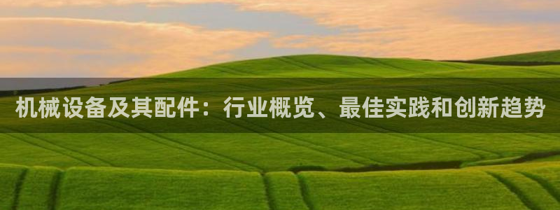 杏盛平台注册登录：机械设备及其配件：行业概览、最佳实践和创新趋势