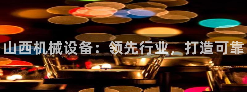 杏盛平台注册：山西机械设备：领先行业，打造可靠