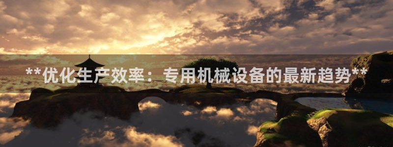 杏盛平台注册登录：**优化生产效率：专用机械设备的最新趋势**