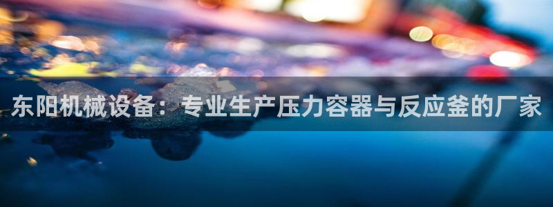 杏盛平台开户：东阳机械设备：专业生产压力容器与反应釜的厂家