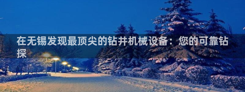 杏盛平台上级：在无锡发现最顶尖的钻井机械设备：您的可靠钻
探