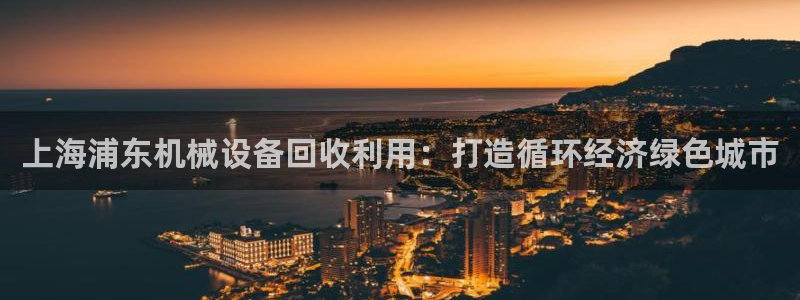 杏盛代理：上海浦东机械设备回收利用：打造循环经济绿色城市