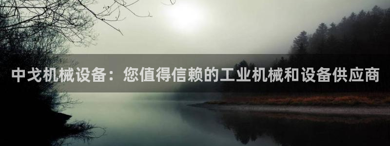 杏盛平台官网注册登录：中戈机械设备：您值得信赖的工业机械和设备供应商