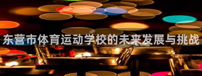 谈球吧体育官网：东营市体育运动学校的未来发展与挑战