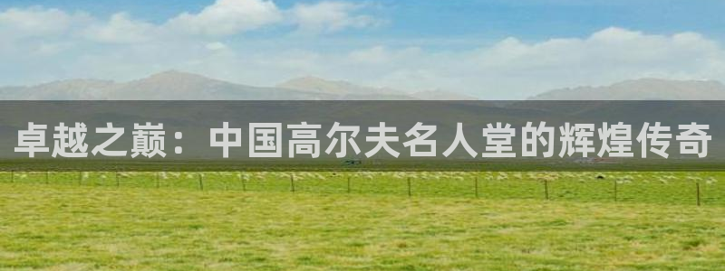 谈球吧体育官网：卓越之巅：中国高尔夫名人堂的辉煌传奇