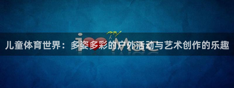 谈球吧体育官网：儿童体育世界：多姿多彩的户外活动与艺术创作的乐趣