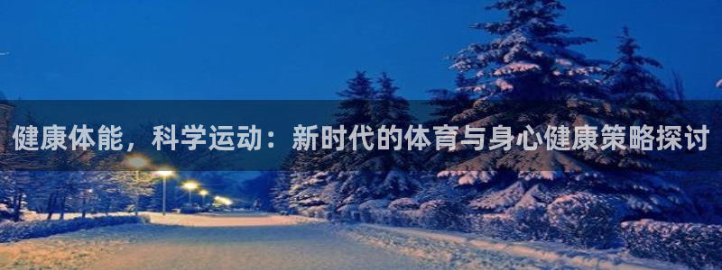 谈球吧体育官网：健康体能，科学运动：新时代的体育与身心健康策略探讨