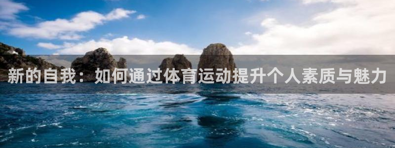 谈球吧体育：新的自我：如何通过体育运动提升个人素质与魅力